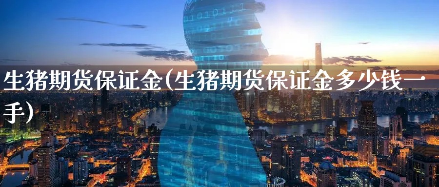 生猪期货保证金(生猪期货保证金多少钱一手)_https://www.baokan.net_期货分析_第1张