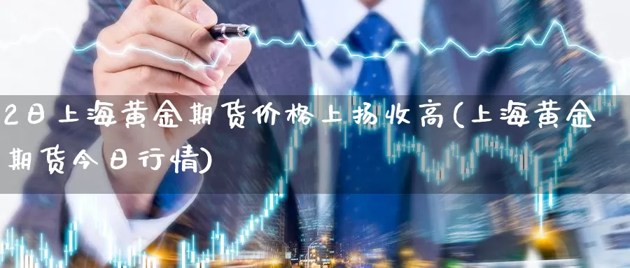 2日上海黄金期货价格上扬收高(上海黄金期货今日行情)_https://www.baokan.net_黄金期货_第1张