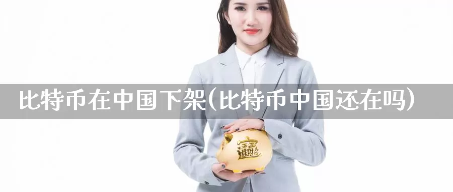比特币在中国下架(比特币中国还在吗)_https://www.baokan.net_币圈行情_第1张