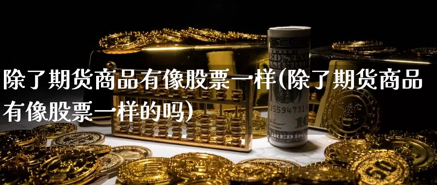 除了期货商品有像股票一样(除了期货商品有像股票一样的吗)_https://www.baokan.net_期货培训_第1张
