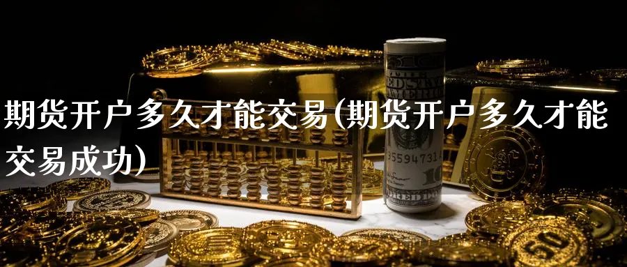 期货开户多久才能交易(期货开户多久才能交易成功)_https://www.baokan.net_原油期货_第1张