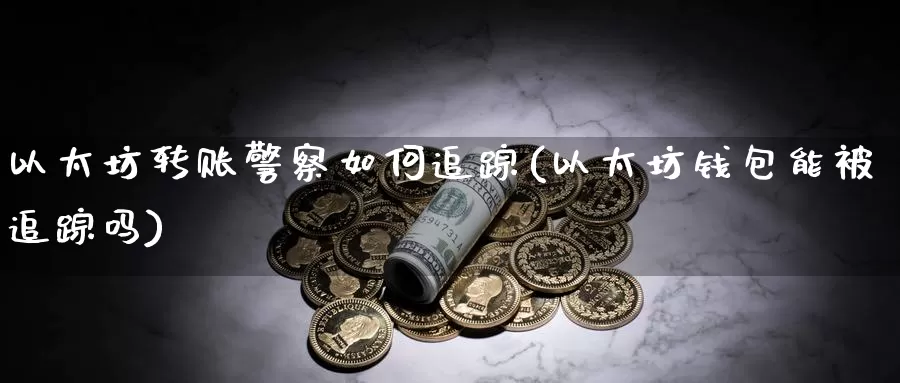 以太坊转账警察如何追踪(以太坊钱包能被追踪吗)_https://www.baokan.net_币圈行情_第1张
