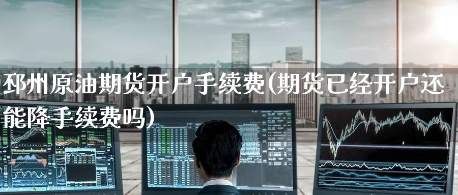 邳州原油期货开户手续费(期货已经开户还能降手续费吗)_https://www.baokan.net_期货喊单_第1张