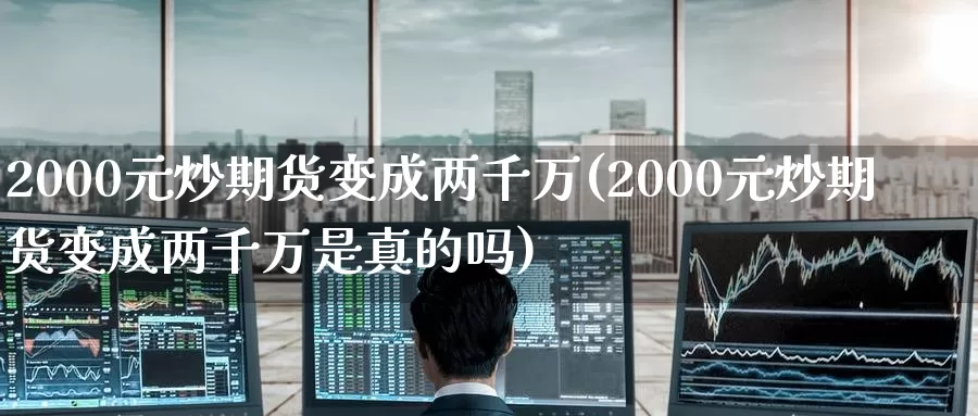 2000元炒期货变成两千万(2000元炒期货变成两千万是真的吗)_https://www.baokan.net_期货入门_第1张