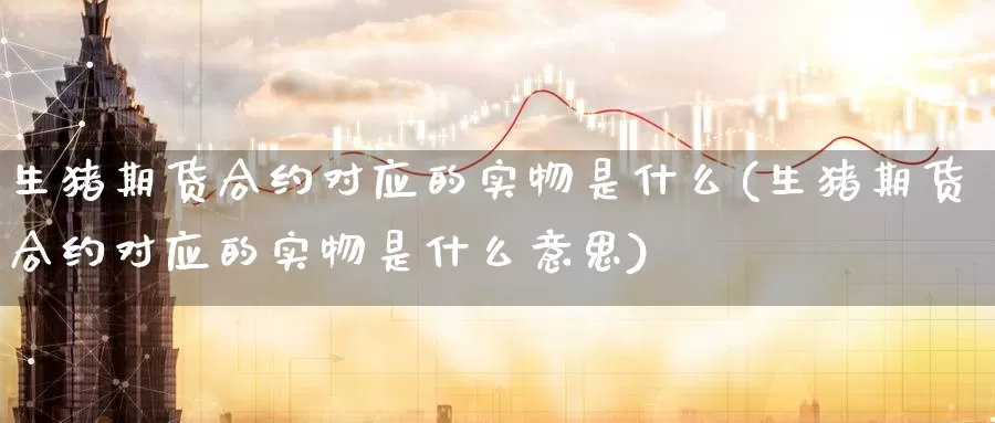 生猪期货合约对应的实物是什么(生猪期货合约对应的实物是什么意思)_https://www.baokan.net_期货软件_第1张