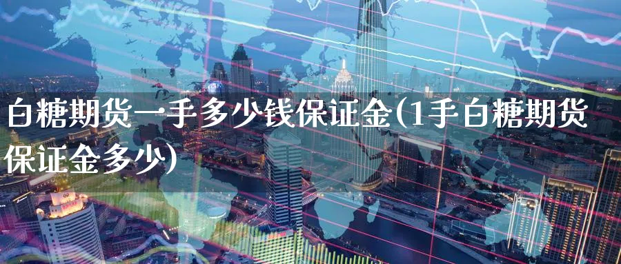 白糖期货一手多少钱保证金(1手白糖期货保证金多少)_https://www.baokan.net_恒指期货_第1张