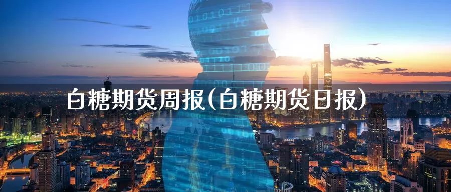 白糖期货周报(白糖期货日报)_https://www.baokan.net_黄金期货_第1张