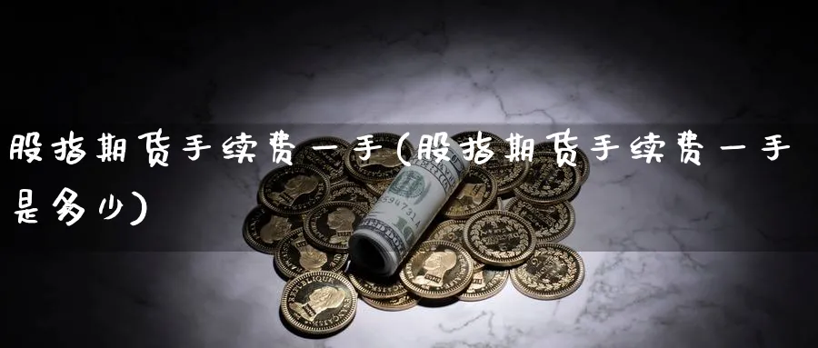 股指期货手续费一手(股指期货手续费一手是多少)_https://www.baokan.net_期货行情_第1张