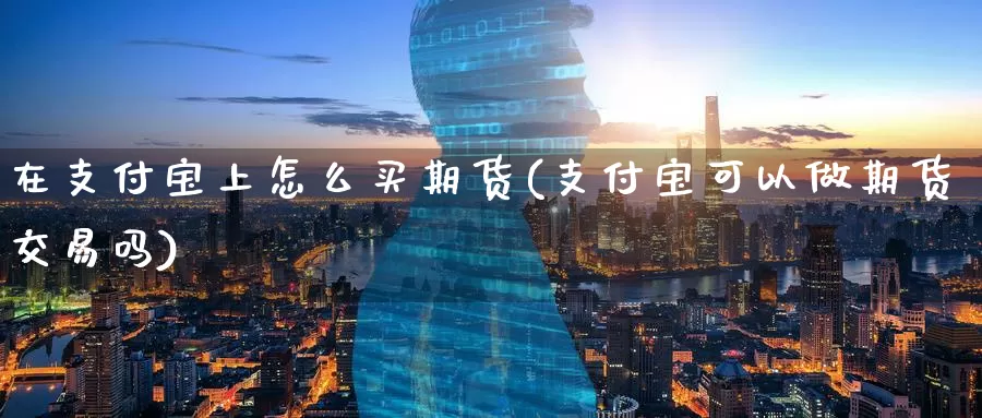 在支付宝上怎么买期货(支付宝可以做期货交易吗)_https://www.baokan.net_黄金期货_第1张