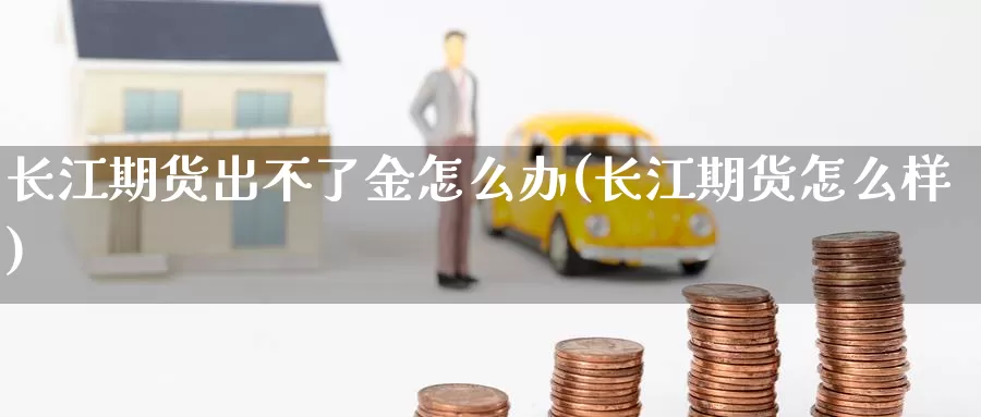 长江期货出不了金怎么办(长江期货怎么样)_https://www.baokan.net_期货分析_第1张