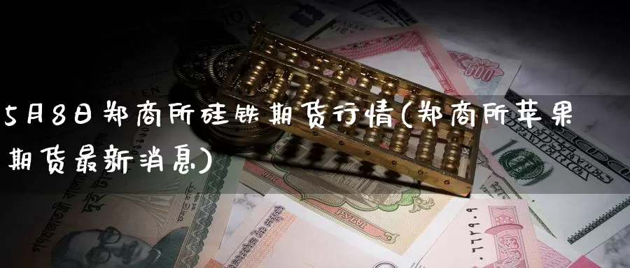 5月8日郑商所硅铁期货行情(郑商所苹果期货最新消息)_https://www.baokan.net_股指期货_第1张
