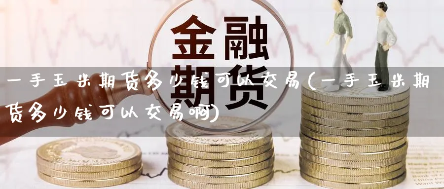 一手玉米期货多少钱可以交易(一手玉米期货多少钱可以交易啊)_https://www.baokan.net_期货入门_第1张