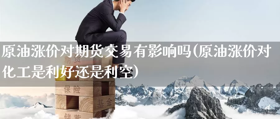 原油涨价对期货交易有影响吗(原油涨价对化工是利好还是利空)_https://www.baokan.net_原油期货_第1张