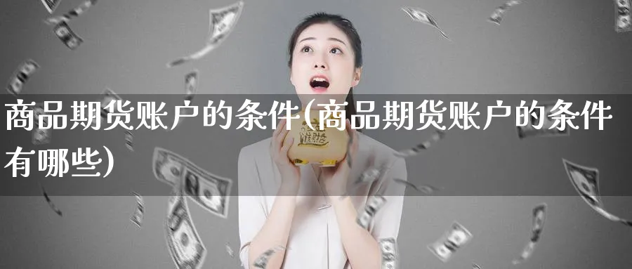 商品期货账户的条件(商品期货账户的条件有哪些)_https://www.baokan.net_期货培训_第1张