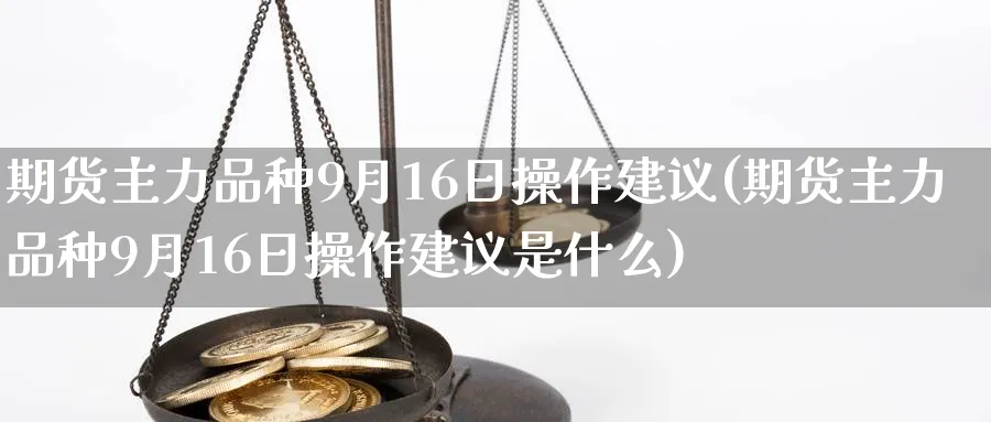 期货主力品种9月16日操作建议(期货主力品种9月16日操作建议是什么)_https://www.baokan.net_期货软件_第1张