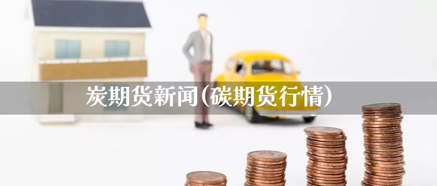 炭期货新闻(碳期货行情)_https://www.baokan.net_原油期货_第1张