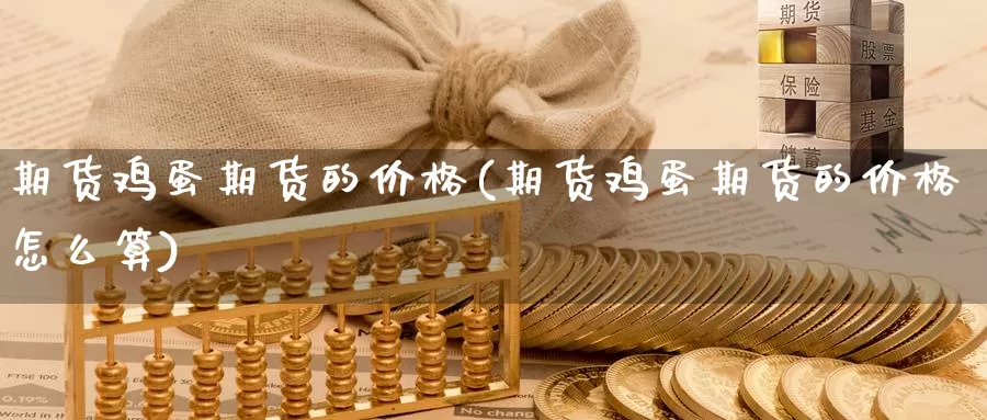期货鸡蛋期货的价格(期货鸡蛋期货的价格怎么算)_https://www.baokan.net_期货品种_第1张