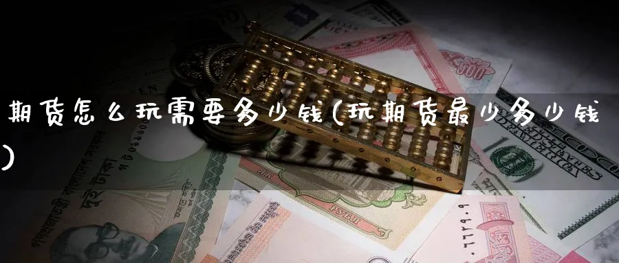 期货怎么玩需要多少钱(玩期货最少多少钱)_https://www.baokan.net_恒指期货_第1张