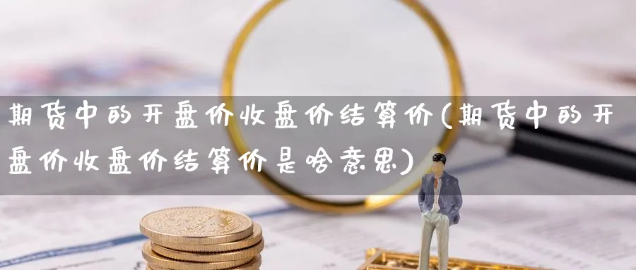 期货中的开盘价收盘价结算价(期货中的开盘价收盘价结算价是啥意思)_https://www.baokan.net_期货培训_第1张