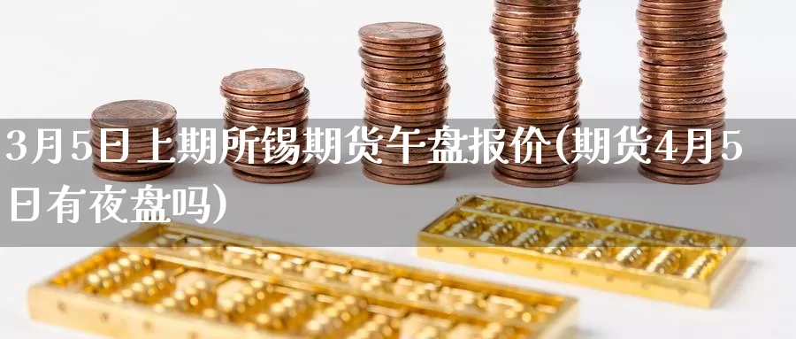 3月5日上期所锡期货午盘报价(期货4月5日有夜盘吗)_https://www.baokan.net_期货平台_第1张