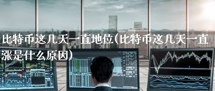 比特币这几天一直地位(比特币这几天一直涨是什么原因)_https://www.baokan.net_币圈行情_第1张