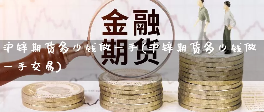 沪锌期货多少钱做一手(沪锌期货多少钱做一手交易)_https://www.baokan.net_期货分析_第1张