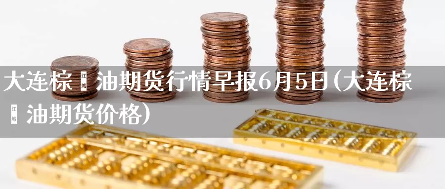 大连棕榈油期货行情早报6月5日(大连棕榈油期货价格)_币圈行情_第1张_宝勘金融网 大连棕榈油期货行情早报6月5日(大连棕榈油期货价格)_https://www.baokan.net_币圈行情_第1张
