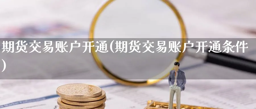 期货交易账户开通(期货交易账户开通条件)_https://www.baokan.net_黄金期货_第1张