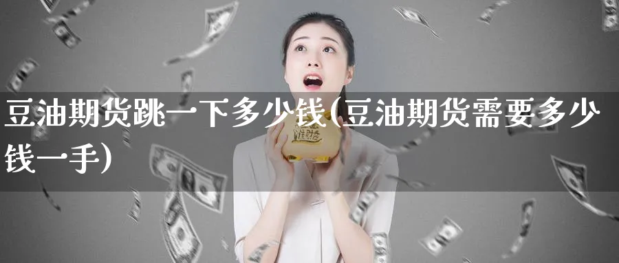 豆油期货跳一下多少钱(豆油期货需要多少钱一手)_https://www.baokan.net_期货百科_第1张