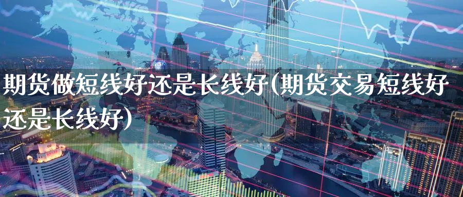 期货做短线好还是长线好(期货交易短线好还是长线好)_https://www.baokan.net_期货行情_第1张