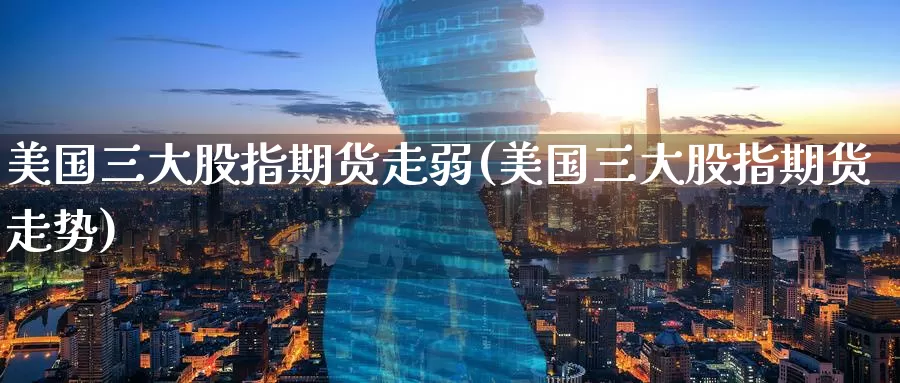 美国三大股指期货走弱(美国三大股指期货走势)_https://www.baokan.net_期货公司_第1张
