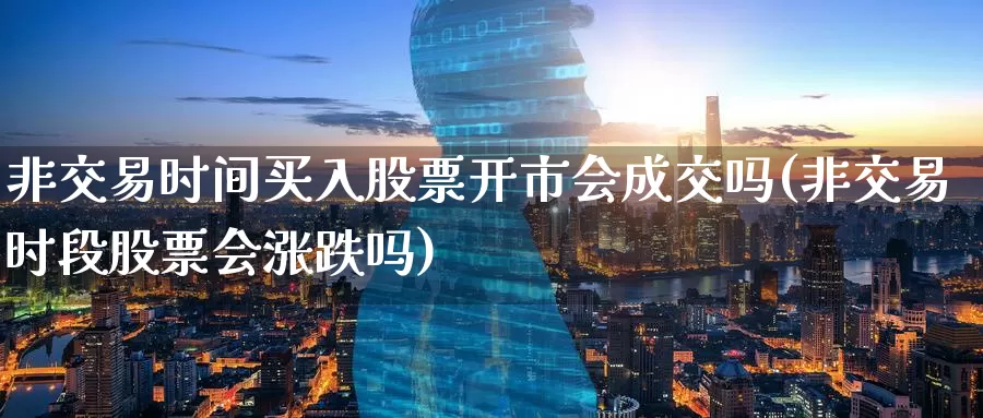 非交易时间买入股票开市会成交吗(非交易时段股票会涨跌吗)_https://www.baokan.net_恒生指数_第1张