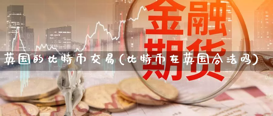 英国的比特币交易(比特币在英国合法吗)_https://www.baokan.net_币圈行情_第1张