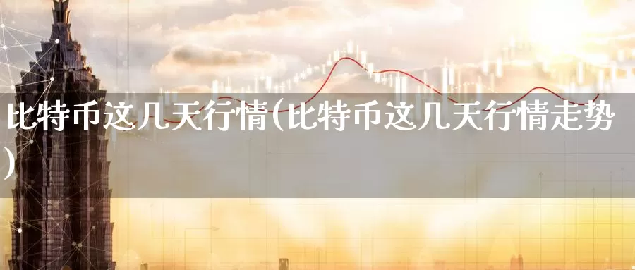 比特币这几天行情(比特币这几天行情走势)_https://www.baokan.net_币圈行情_第1张