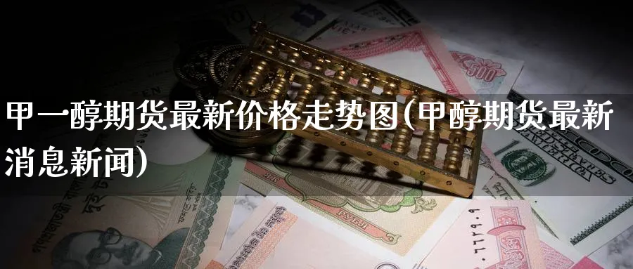 甲一醇期货最新价格走势图(甲醇期货最新消息新闻)_https://www.baokan.net_恒指期货_第1张