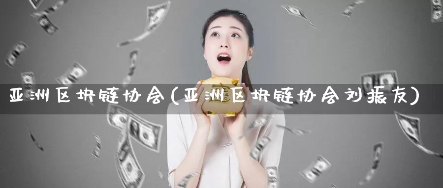 亚洲区块链协会(亚洲区块链协会刘振友)_https://www.baokan.net_币圈行情_第1张