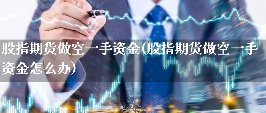 股指期货做空一手资金(股指期货做空一手资金怎么办)_https://www.baokan.net_期货品种_第1张