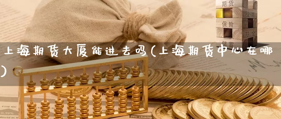 上海期货大厦能进去吗(上海期货中心在哪)_https://www.baokan.net_币圈行情_第1张