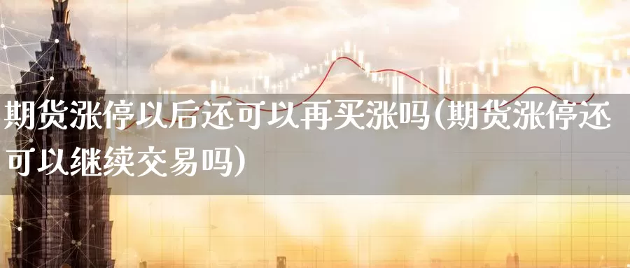 期货涨停以后还可以再买涨吗(期货涨停还可以继续交易吗)_https://www.baokan.net_期货分析_第1张
