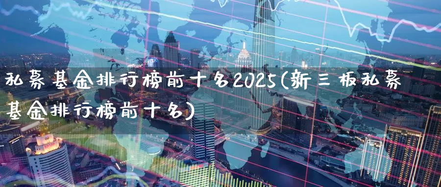 私募基金排行榜前十名2025(新三板私募基金排行榜前十名)_https://www.baokan.net_期货分析_第1张