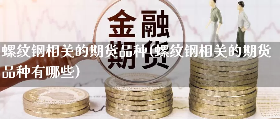 螺纹钢相关的期货品种(螺纹钢相关的期货品种有哪些)_期货技术_第1张_宝勘金融网 螺纹钢相关的期货品种(螺纹钢相关的期货品种有哪些)_https://www.baokan.net_期货技术_第1张