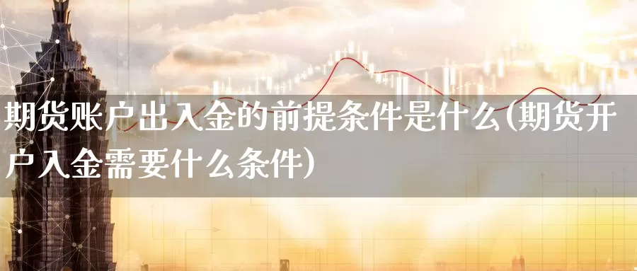 期货账户出入金的前提条件是什么(期货开户入金需要什么条件)_期货技术_第1张_宝勘金融网 期货账户出入金的前提条件是什么(期货开户入金需要什么条件)_https://www.baokan.net_期货技术_第1张