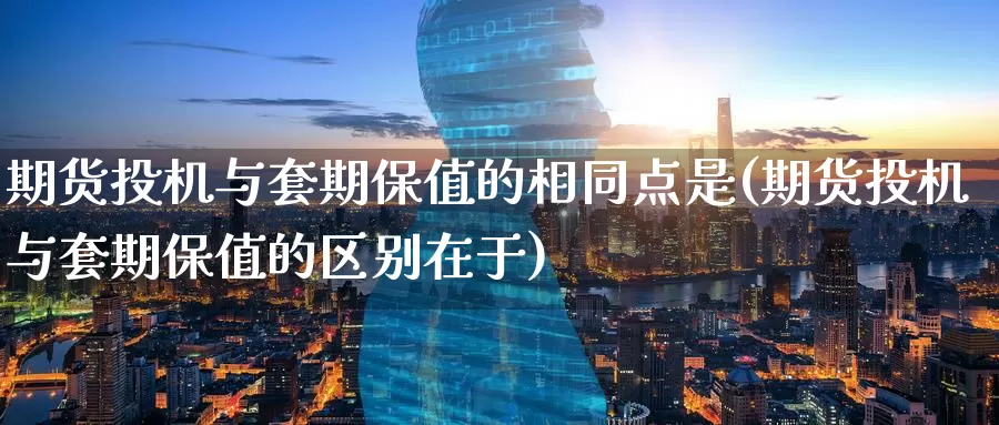 期货投机与套期保值的相同点是(期货投机与套期保值的区别在于)_纳指期货_第1张_宝勘金融网 期货投机与套期保值的相同点是(期货投机与套期保值的区别在于)_https://www.baokan.net_纳指期货_第1张
