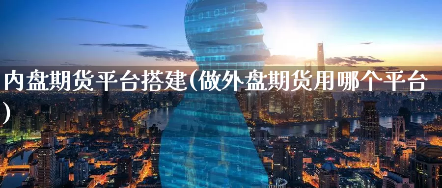 内盘期货平台搭建(做外盘期货用哪个平台)_https://www.baokan.net_期货品种_第1张
