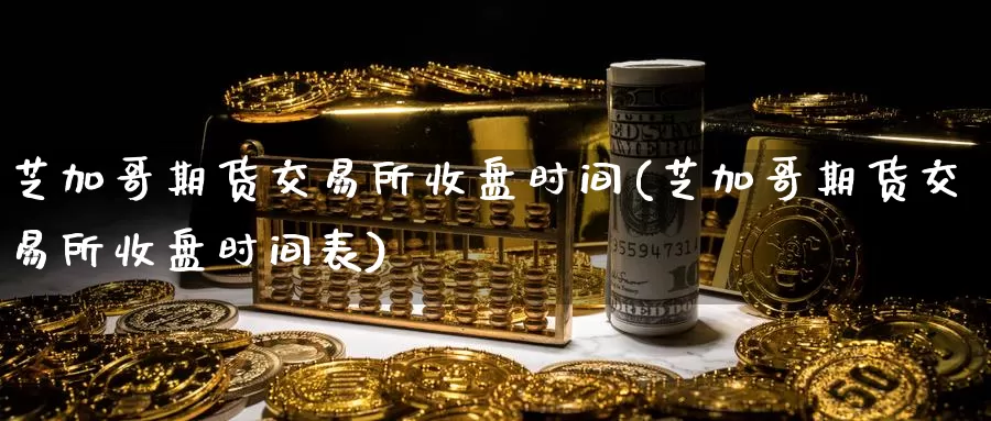 芝加哥期货交易所收盘时间(芝加哥期货交易所收盘时间表)_https://www.baokan.net_期货开户_第1张
