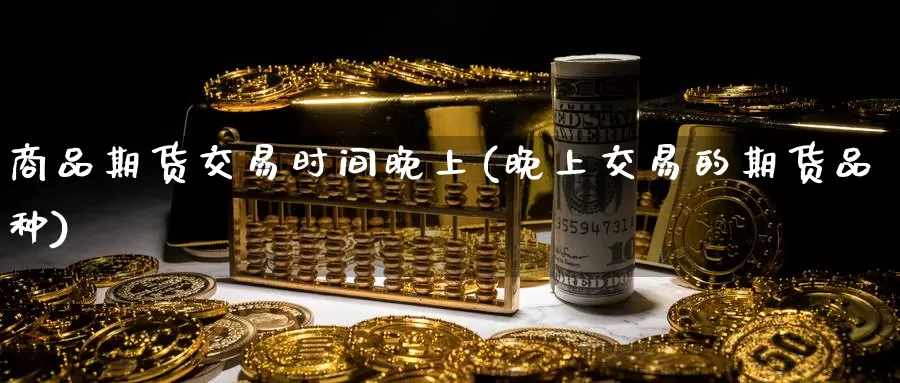 商品期货交易时间晚上(晚上交易的期货品种)_币圈行情_第1张_宝勘金融网 商品期货交易时间晚上(晚上交易的期货品种)_https://www.baokan.net_币圈行情_第1张