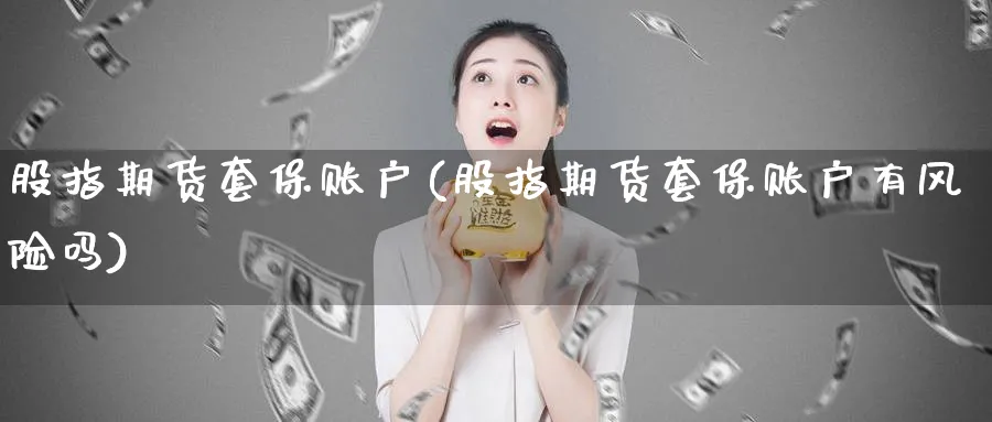 股指期货套保账户(股指期货套保账户有风险吗)_https://www.baokan.net_股指期货_第1张