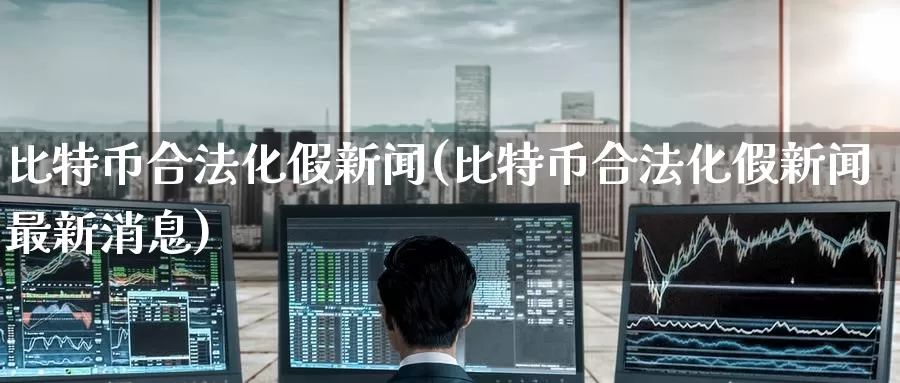 比特币合法化假新闻(比特币合法化假新闻最新消息)_https://www.baokan.net_币圈行情_第1张
