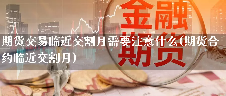期货交易临近交割月需要注意什么(期货合约临近交割月)_https://www.baokan.net_原油期货_第1张