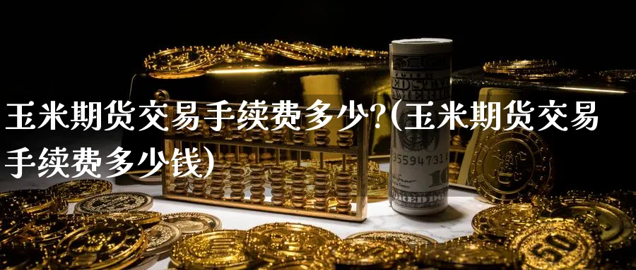 玉米期货交易手续费多少?(玉米期货交易手续费多少钱)_https://www.baokan.net_期货入门_第1张